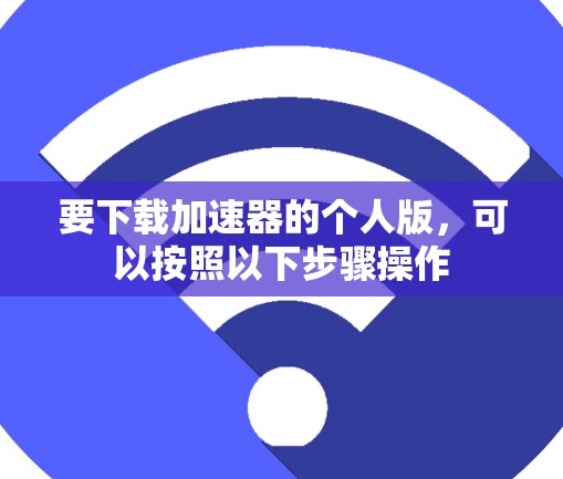 要下载加速器的个人版,可以按照以下步骤操作 要下载加速器的个人版,可以按照以下步骤操作