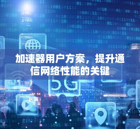 加速器用户方案,提升通信网络性能的关键 加速器用户方案,提升通信网络性能的关键
