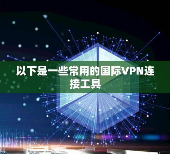 以下是一些常用的国际VPN连接工具 以下是一些常用的国际VPN连接工具