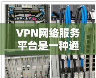 VPN网络服务平台是一种通过互联网提供安全连接的服务,旨在保护用户隐私和数据安全。以下是关于VPN网络服务平台的详细解析 VPN网络服务平台是一种通过互联网提供安全连接的服务,旨在保护用户隐私和数据安全。以下是关于VPN网络服务平台的详细解析