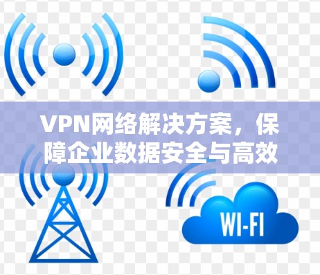 VPN网络解决方案,保障企业数据安全与高效通信 VPN网络解决方案,保障企业数据安全与高效通信