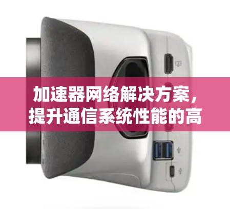 加速器网络解决方案,提升通信系统性能的高效途径 加速器网络解决方案,提升通信系统性能的高效途径