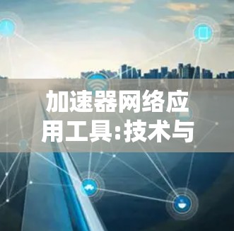 加速器网络应用工具:技术与发展趋势 加速器网络应用工具:技术与发展趋势