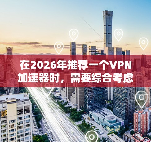 在2026年推荐一个VPN加速器时,需要综合考虑速度、稳定性、用户体验、兼容性、隐私保护以及技术发展趋势。以下是基于这些因素的推荐 在2026年推荐一个VPN加速器时,需要综合考虑速度、稳定性、用户体验、兼容性、隐私保护以及技术发展趋势。以下是基于这些因素的推荐