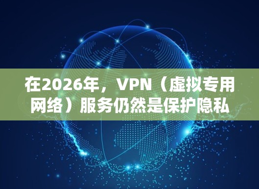 在2026年,VPN(虚拟专用网络)服务仍然是保护隐私、安全连接以及绕过地理限制的重要工具。随着网络技术的不断发展,VPN行业也在不断演变。以下是一些关于未来VPN使用的建议和推荐 在2026年,VPN(虚拟专用网络)服务仍然是保护隐私、安全连接以及绕过地理限制的重要工具。随着网络技术的不断发展,VPN行业也在不断演变。以下是一些关于未来VPN使用的建议和推荐