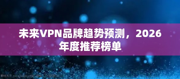 未来VPN品牌趋势预测,2026年度推荐榜单 未来VPN品牌趋势预测,2026年度推荐榜单