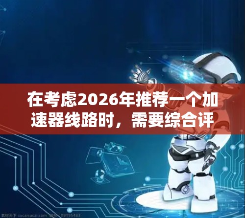 在考虑2026年推荐一个加速器线路时,需要综合评估多方面因素,确保其符合当时的科技发展趋势和科学需求。以下是一个综合性的推荐方案 在考虑2026年推荐一个加速器线路时,需要综合评估多方面因素,确保其符合当时的科技发展趋势和科学需求。以下是一个综合性的推荐方案