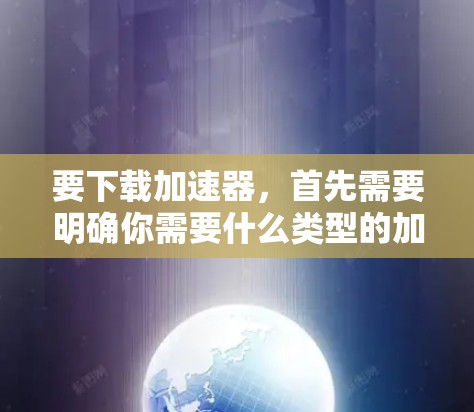 要下载加速器,首先需要明确你需要什么类型的加速器。常见的加速器有以下几种 要下载加速器,首先需要明确你需要什么类型的加速器。常见的加速器有以下几种