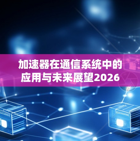 加速器在通信系统中的应用与未来展望2026