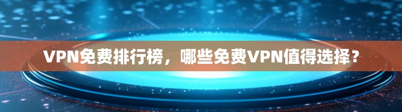 VPN免费排行榜,哪些免费VPN值得选择? VPN免费排行榜,哪些免费VPN值得选择?