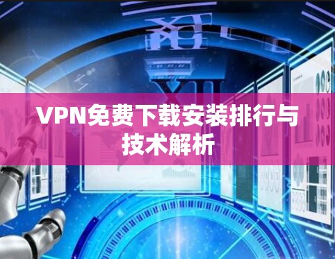 VPN免费下载安装排行与技术解析 VPN免费下载安装排行与技术解析