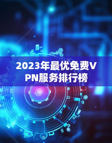 2023年最优免费VPN服务排行榜 2023年最优免费VPN服务排行榜