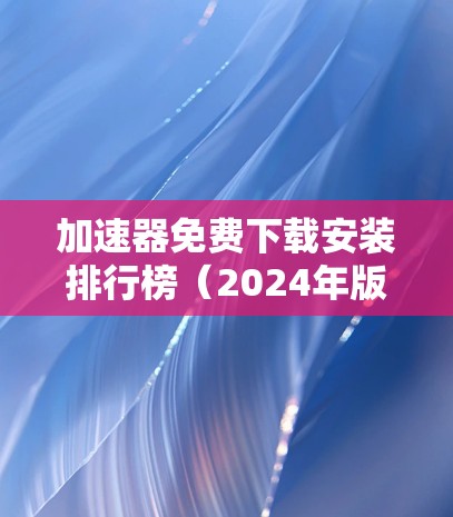 加速器免费下载安装排行榜（2024年版）