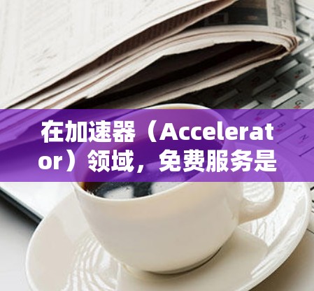 在加速器(Accelerator)领域,免费服务是针对个人用户或小型项目使用的,通常提供一定的计算资源和功能。以下是一些知名的加速器免费服务及其排行,供你参考 在加速器(Accelerator)领域,免费服务是针对个人用户或小型项目使用的,通常提供一定的计算资源和功能。以下是一些知名的加速器免费服务及其排行,供你参考
