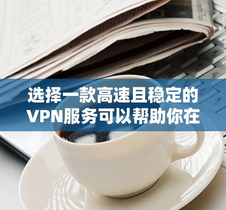 选择一款高速且稳定的VPN服务可以帮助你在网络上更安全地访问内容,同时避免被追踪或数据泄露。以下是一些推荐的VPN服务,根据你的需求进行选择 选择一款高速且稳定的VPN服务可以帮助你在网络上更安全地访问内容,同时避免被追踪或数据泄露。以下是一些推荐的VPN服务,根据你的需求进行选择