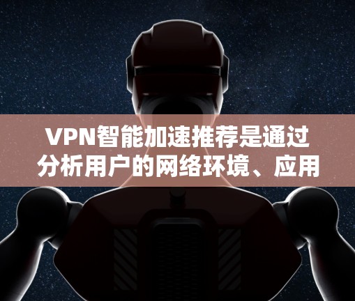 VPN智能加速推荐是通过分析用户的网络环境、应用需求和使用习惯，自动推荐最适合的VPN配置或服务器，旨在优化网络连接速度和稳定性。以下是一些关键点和建议