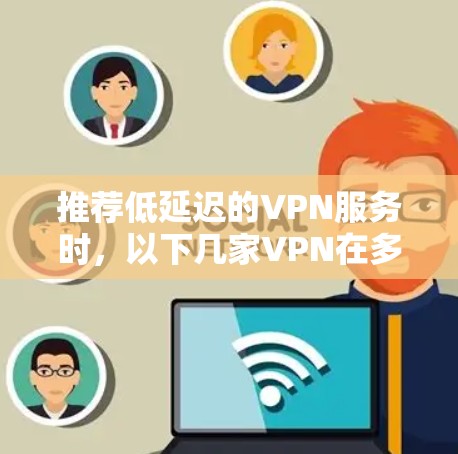 推荐低延迟的VPN服务时，以下几家VPN在多方面表现优异，适合不同需求的用户