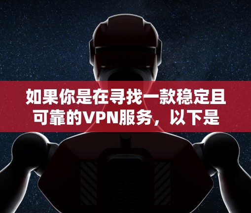 如果你是在寻找一款稳定且可靠的VPN服务,以下是一些推荐的VPN服务,这些服务在隐私保护、网络安全和稳定性方面都有较好的表现 如果你是在寻找一款稳定且可靠的VPN服务,以下是一些推荐的VPN服务,这些服务在隐私保护、网络安全和稳定性方面都有较好的表现
