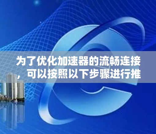 为了优化加速器的流畅连接,可以按照以下步骤进行推荐和实施 为了优化加速器的流畅连接,可以按照以下步骤进行推荐和实施