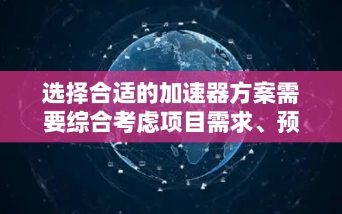 选择合适的加速器方案需要综合考虑项目需求、预算、维护、扩展性、性能和支持等多个因素。以下是针对不同需求和场景的加速器推荐