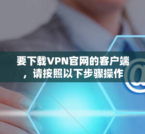 要下载VPN官网的客户端,请按照以下步骤操作 要下载VPN官网的客户端,请按照以下步骤操作