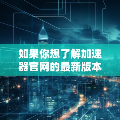 如果你想了解加速器官网的最新版本信息,可以按照以下步骤进行 如果你想了解加速器官网的最新版本信息,可以按照以下步骤进行