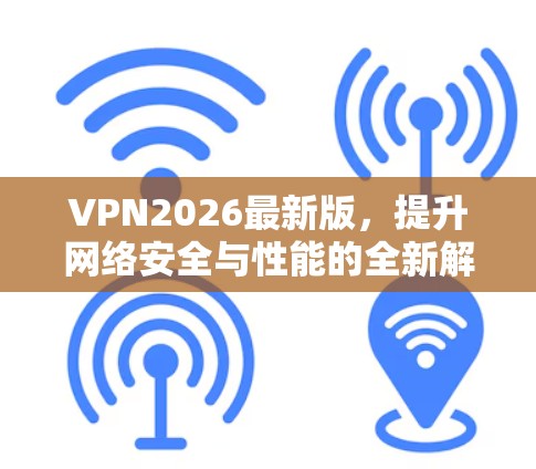 VPN2026最新版，提升网络安全与性能的全新解决方案