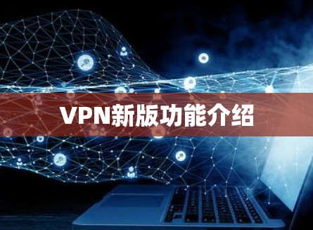 VPN新版功能介绍 VPN新版功能介绍