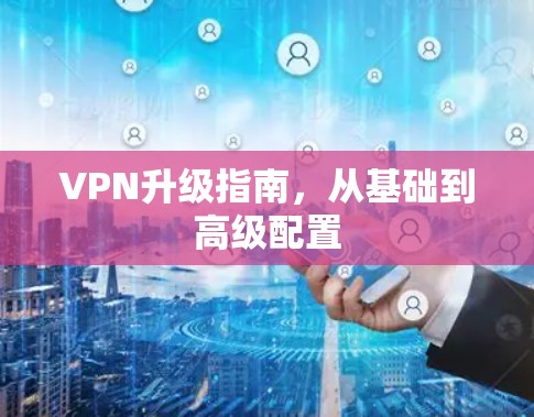 VPN升级指南，从基础到高级配置