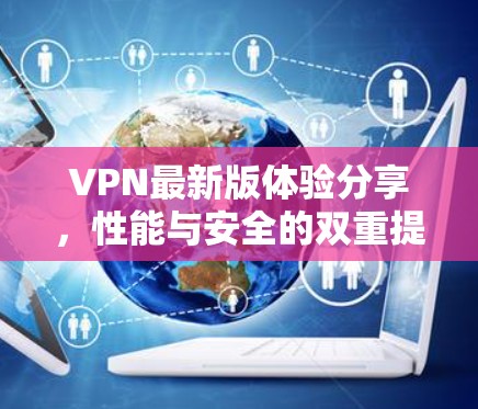 VPN最新版体验分享，性能与安全的双重提升
