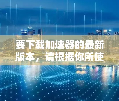 要下载加速器的最新版本,请根据你所使用的加速器类型和品牌进行操作。以下是一些常见的加速器类型及其下载链接 要下载加速器的最新版本,请根据你所使用的加速器类型和品牌进行操作。以下是一些常见的加速器类型及其下载链接