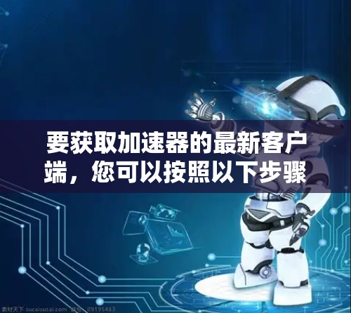 要获取加速器的最新客户端，您可以按照以下步骤操作