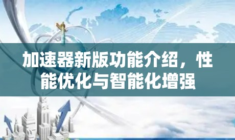 加速器新版功能介绍,性能优化与智能化增强 加速器新版功能介绍,性能优化与智能化增强