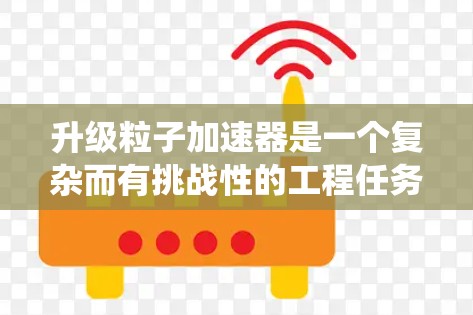 升级粒子加速器是一个复杂而有挑战性的工程任务,需要综合考虑硬件、软件和操作流程的各个方面。以下是一个系统化的升级步骤指南,帮助您顺利完成加速器的升级 升级粒子加速器是一个复杂而有挑战性的工程任务,需要综合考虑硬件、软件和操作流程的各个方面。以下是一个系统化的升级步骤指南,帮助您顺利完成加速器的升级