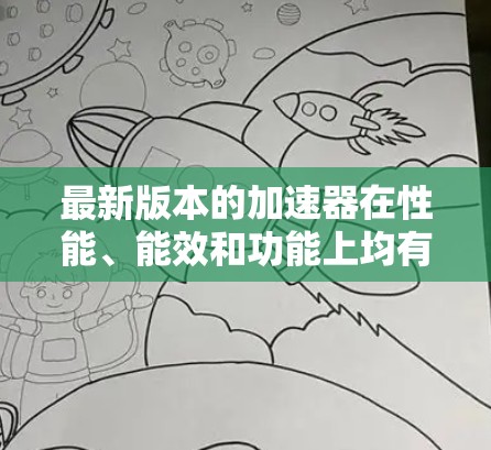 最新版本的加速器在性能、能效和功能上均有显著提升,以下是对这些加速器的详细分析 最新版本的加速器在性能、能效和功能上均有显著提升,以下是对这些加速器的详细分析