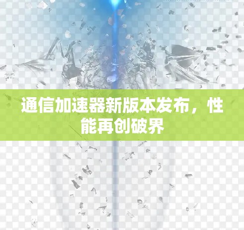 通信加速器新版本发布,性能再创破界 通信加速器新版本发布,性能再创破界