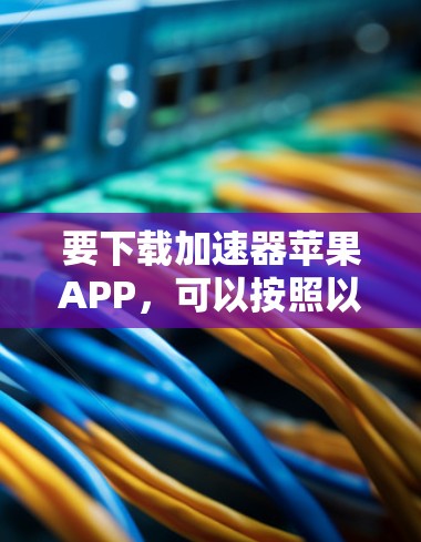 要下载加速器苹果APP，可以按照以下步骤操作