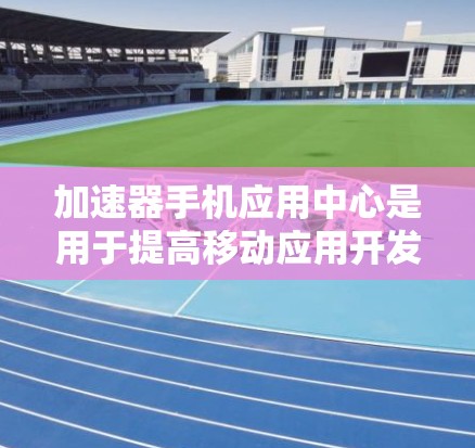 加速器手机应用中心是用于提高移动应用开发效率和性能的工具,帮助开发者从设计到发布更快地构建和优化应用。以下是对加速器手机应用中心的详细分析和总结 加速器手机应用中心是用于提高移动应用开发效率和性能的工具,帮助开发者从设计到发布更快地构建和优化应用。以下是对加速器手机应用中心的详细分析和总结