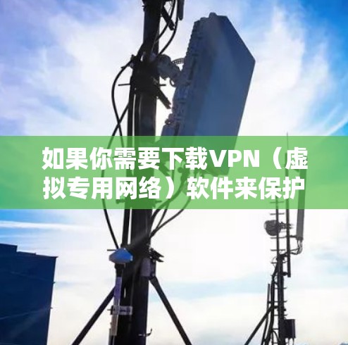 如果你需要下载VPN(虚拟专用网络)软件来保护隐私或连接到限制访问的网络,以下是一些常用的VPN软件及其下载链接和简要说明 如果你需要下载VPN(虚拟专用网络)软件来保护隐私或连接到限制访问的网络,以下是一些常用的VPN软件及其下载链接和简要说明