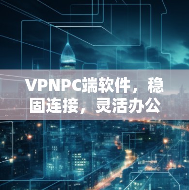 VPNPC端软件,稳固连接,灵活办公 VPNPC端软件,稳固连接,灵活办公