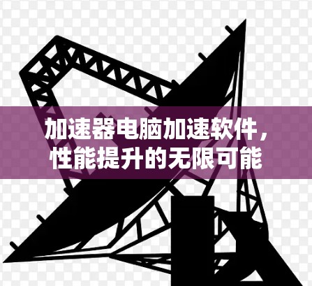 加速器电脑加速软件,性能提升的无限可能 加速器电脑加速软件,性能提升的无限可能