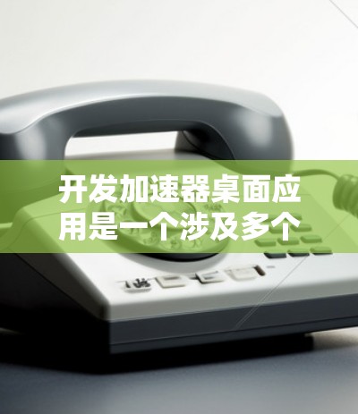 开发加速器桌面应用是一个涉及多个方面的复杂任务,以下是一个有条理的步骤指南,帮助您成功实现这一目标 开发加速器桌面应用是一个涉及多个方面的复杂任务,以下是一个有条理的步骤指南,帮助您成功实现这一目标