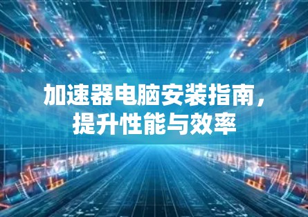 加速器电脑安装指南,提升性能与效率 加速器电脑安装指南,提升性能与效率