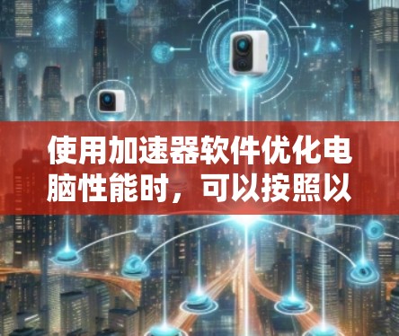 使用加速器软件优化电脑性能时,可以按照以下步骤进行设置 使用加速器软件优化电脑性能时,可以按照以下步骤进行设置