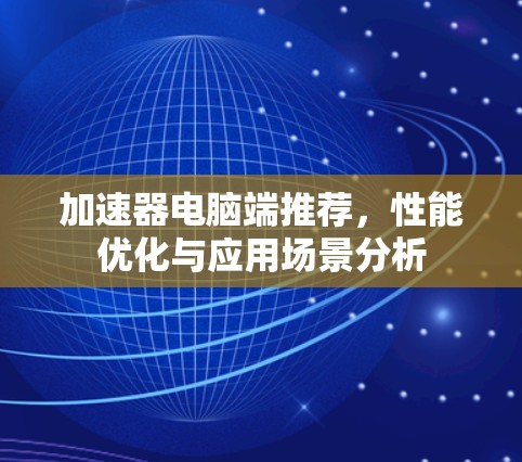 加速器电脑端推荐,性能优化与应用场景分析 加速器电脑端推荐,性能优化与应用场景分析