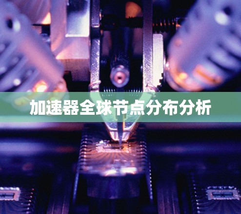 加速器全球节点分布分析 加速器全球节点分布分析