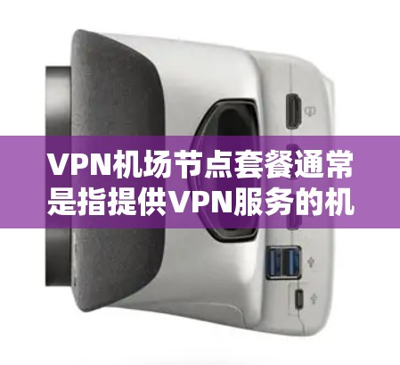 VPN机场节点套餐通常是指提供VPN服务的机场节点及其相关服务包，主要用于通过VPN连接到互联网。以下是一些常见的机场节点套餐信息和相关说明