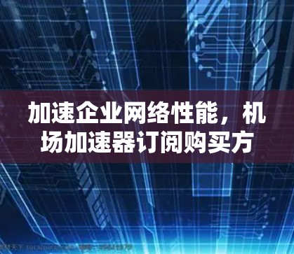加速企业网络性能,机场加速器订阅购买方案 加速企业网络性能,机场加速器订阅购买方案
