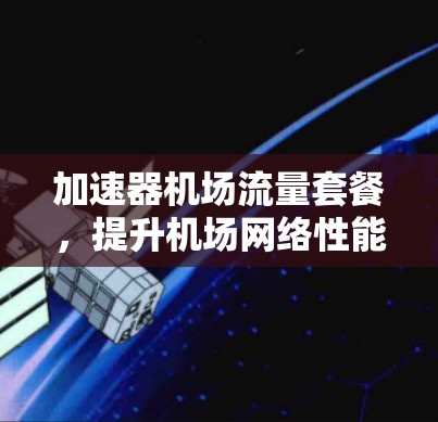 加速器机场流量套餐，提升机场网络性能的关键技术