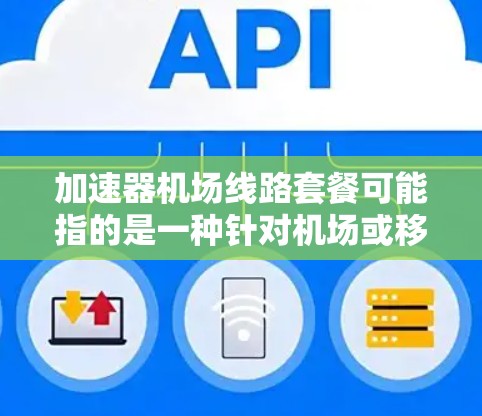 加速器机场线路套餐可能指的是一种针对机场或移动网络环境下数据传输加速的解决方案，通常用于优化网络性能，减少延迟，提高数据传输速度。以下是一些可能相关的解释和分类